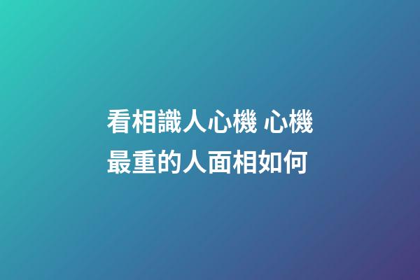 看相識人心機 心機最重的人面相如何